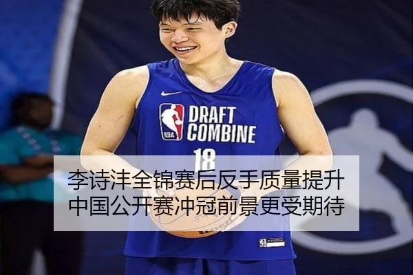 李诗沣全锦赛后反手质量提升 中国公开赛冲冠前景更受期待